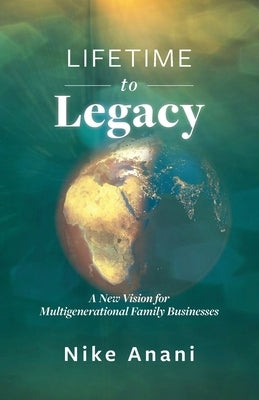 Lifetime to Legacy: A New Vision for Multigenerational Family Businesses by Anani, Nike