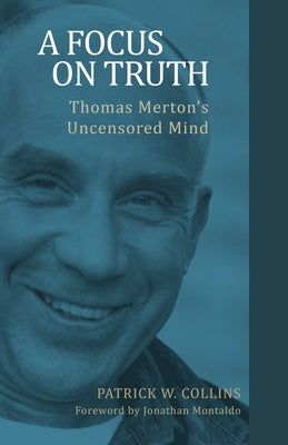 A Focus on Truth: Thomas Merton's Uncensored Mind by Collins, Patrick W.