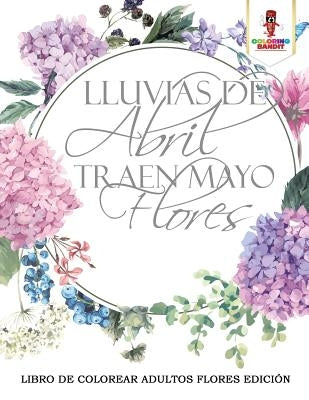 Lluvias De Abril Traen Mayo Flores: Libro De Colorear Adultos Flores Edición by Coloring Bandit