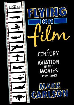 Flying on Film: A Century of Aviation in the Movies, 1912 - 2012 by Carlson, Mark