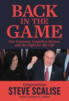 Back in the Game: One Gunman, Countless Heroes, and the Fight for My Life by Scalise, Steve