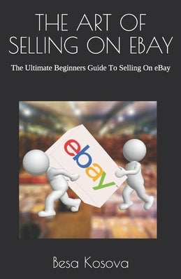 The Art of Selling on Ebay: The Ultimate Beginners Guide To Selling On eBay by Kosova, Besa