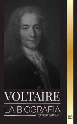 Voltaire: La biografía de un escritor francés de la Ilustración y su historia de amor con la filosofía by Library, United