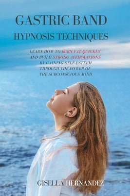 Gastric Band Hypnosis Techniques: Learn how to Burn Fat Quickly and Build Strong Affirmations by Gaining Self-Esteem through the Power of the Subconsc by Hernandez, Gisella