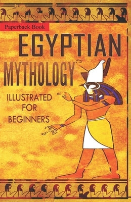 Egyptian Mythology Illustrated for Beginners.: A Guide to Classic Stories of Gods, Goddesses, Monsters, Mortals and Traditions of Ancient Egypt. Paperback Independently Published