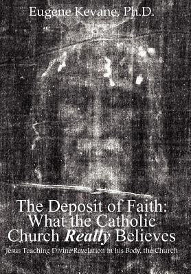 The Deposit of Faith: What the Catholic Church Really Believes: Jesus Teaching Divine Revelation in his Body, the Church by Kevane, Eugene