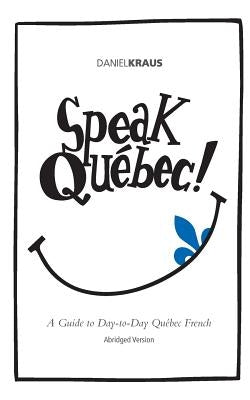 Speak Québec! (Abridged Version): A Guide to Day-to-Day Québec French by Kraus, Daniel