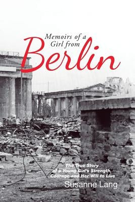 Memoirs of a Girl from Berlin: The True Story of a Young Girl'S Strength and Courage and Her Will to Live by Lang, Susanne