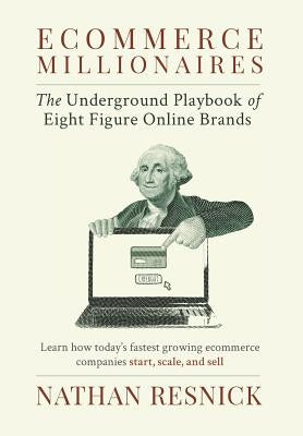 Ecommerce Millionaires: The Underground Playbook of Eight-Figure Online Brands by Resnick, Nathan