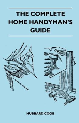 The Complete Home Handyman's Guide - Hundreds Of Money-Saving, Helpful Suggestions For Making Repairs And Improvements In And Around Your Home by Coob, Hubbard