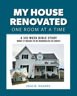 My House Renovated One Room At a Time: A Six-Week Bible Study What It Means to be Remodeled in Christ by Rogers, Paulie