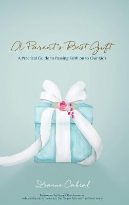 A Parent's Best Gift - Hard Copy: A Practical Guide to Passing Faith on to Our Kids by Cabral, Leanne