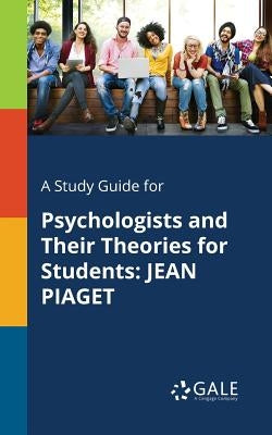 A Study Guide for Psychologists and Their Theories for Students: Jean Piaget by Gale, Cengage Learning