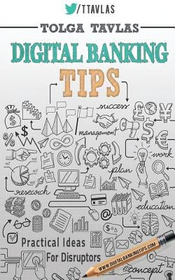 Digital Banking Tips: Practical Tips for Disruptors! by Tavlas, Tolga