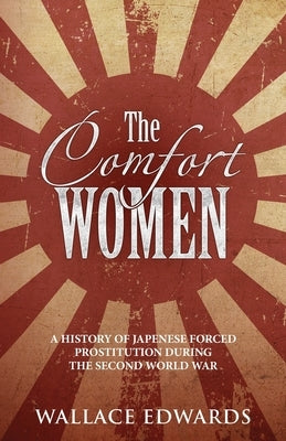 The Comfort Women: A History of Japenese Forced Prostitution During the Second World War by Edwards, Wallace