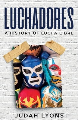 Luchadores: A History of Lucha Libre by Lyons, Judah