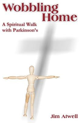 Wobbling Home: A Spiritual Walk with Parkinson's by Atwell, Jim