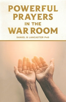 Powerful Prayers in the War Room: Learning to Pray like a Powerful Prayer Warrior by Lancaster, Daniel B.