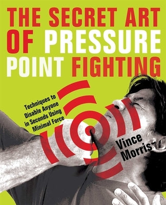Secret Art of Pressure Point Fighting: Techniques to Disable Anyone in Seconds Using Minimal Force by Morris, Vince