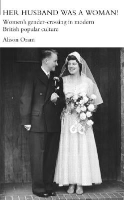 Her Husband was a Woman!: Women's Gender-Crossing in Modern British Popular Culture by Oram, Alison