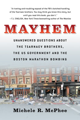 Mayhem: Unanswered Questions about the Tsarnaev Brothers, the Us Government and the Boston Marathon Bombing by McPhee, Michele R.