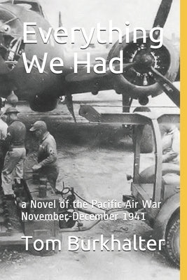 Everything We Had: a Novel of the Pacific Air War November-December 1941 by Burkhalter, Tom