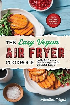 The Easy Vegan Air Fryer Cookbook: Healthy and Extremely Easy 100% Vegan, Low Fat and Low Salt Recipes Paperback Independently Published