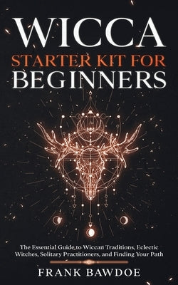 Wicca Starter Kit for Beginners: The Essential Guide to Wiccan Traditions, Eclectic Witches, Solitary Practitioners, and Finding Your Path by Bawdoe, Frank