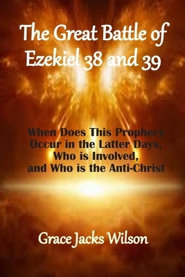 The Great Battle of Ezekiel 38 and 39: When Does This Prophecy Occur in the Latter Days, Who is Involved, and Who is the Anti-Christ Paperback Independently Published