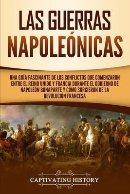 Las Guerras Napoleónicas: Una guía fascinante de los conflictos que comenzaron entre el Reino Unido y Francia durante el gobierno de Napoleón Bo by History, Captivating