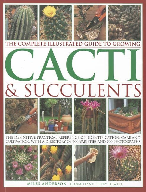 The Complete Illustrated Guide to Growing Cacti & Succulents: The Definitive Practical Reference on Identification, Care and Cultivation, with a Direc by Anderson, Miles