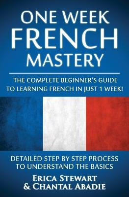 French: One Week French Mastery: The Complete Beginner's Guide to Learning French in just 1 Week! Detailed Step by Step Proces by Abadie, Chantal