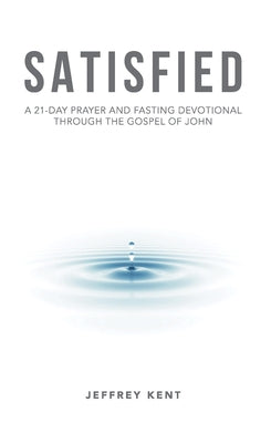 Satisfied: A 21-Day Prayer and Fasting Devotional Through the Gospel of John by Kent, Jeffrey