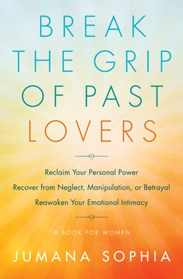 Break the Grip of Past Lovers: Reclaim Your Personal Power, Recover from Neglect, Manipulation, or Betrayal, Reawaken Your Emotional Intimacy (a Book by Sophia, Jumana