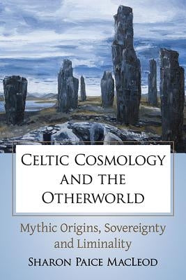 Celtic Cosmology and the Otherworld: Mythic Origins, Sovereignty and Liminality by MacLeod, Sharon P.