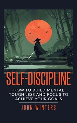 Self-Discipline: How To Build Mental Toughness And Focus To Achieve Your Goals by Winters, John