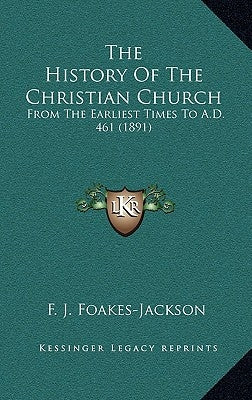 The History Of The Christian Church: From The Earliest Times To A.D. 461 (1891) by Foakes-Jackson, F. J.