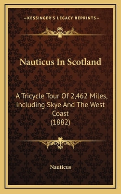 Nauticus In Scotland: A Tricycle Tour Of 2,462 Miles, Including Skye And The West Coast (1882) by Nauticus