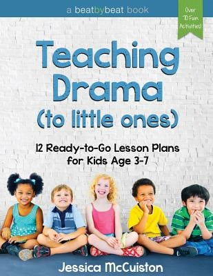Teaching Drama to Little Ones: 12 Ready-to-Go Lesson Plans for Kids Age 3-7 Beat by Beat Press