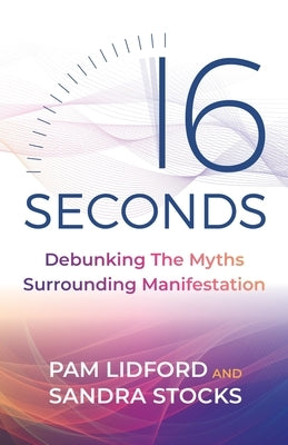 16 Seconds: Debunking The Myths Surrounding Manifestation by Lidford, Pam