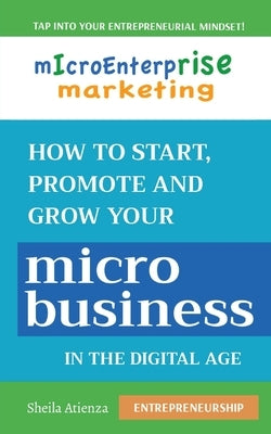 Micro Enterprise Marketing: How to Start, Promote and Grow Your Micro Business in the Digital Age by Atienza, Sheila
