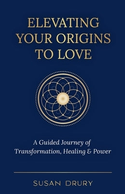 Elevating Your Origins to Love: A Guided Journey of Transformation, Healing, and Power by Drury, Susan