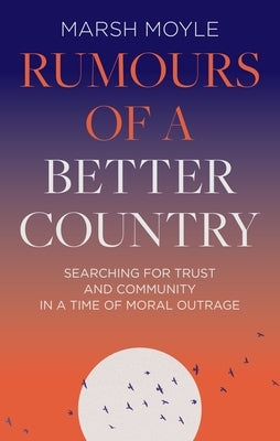 Rumours of a Better Country: Searching for Trust and Community in a Time of Moral Outrage by Moyle, Marsh