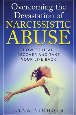 Overcoming the Devastation of Narcissistic Abuse: How to Heal, Recover and Take Your Life Back (Spouse, Sibling, Mother, Father, Friends) by Nichols, Lynn