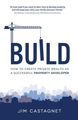 Build: How To Create Private Wealth As A Successful Property Developer by Castagnet, Jim