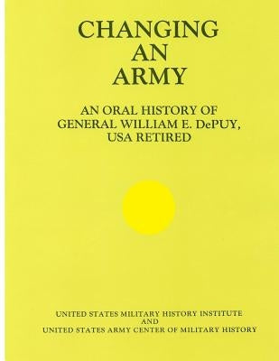 Changing an Army: An Oral History of General WIlliam E. DePuy, USA Retired Paperback Createspace Independent Publishing Platform