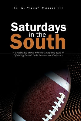 Saturdays in the South: A Collection of Stories from My Thirty-One Years of Officiating Football in the Southeastern Conference by Morris, G. a., III