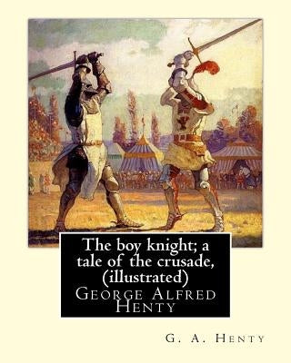 The boy knight; a tale of the crusade, By G. A. Henty (illustrated): George Alfred Henty (8 December 1832 - 16 November 1902) was a prolific English n by Henty, G. a.