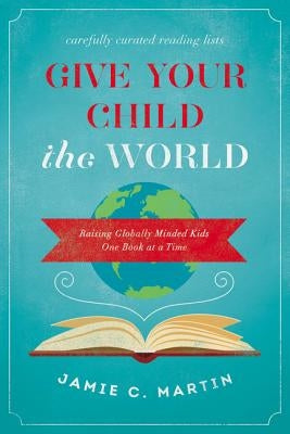 Give Your Child the World: Raising Globally Minded Kids One Book at a Time by Martin, Jamie C.