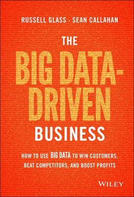 The Big Data-Driven Business: How to Use Big Data to Win Customers, Beat Competitors, and Boost Profits by Glass, Russell